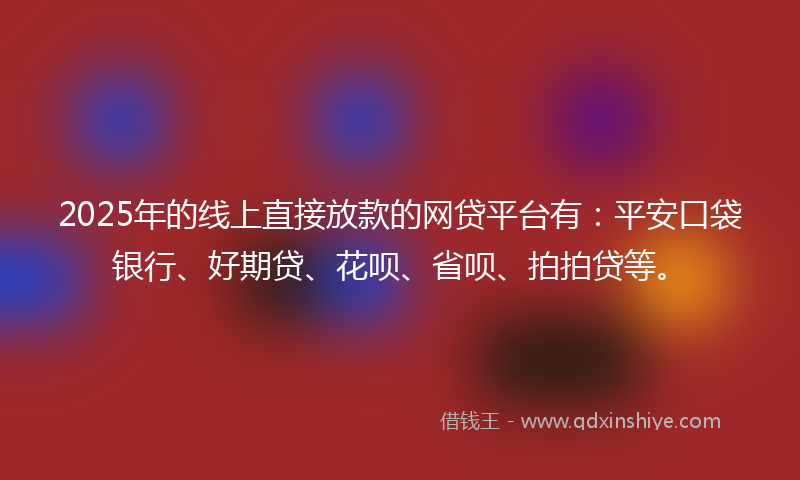 2025年的线上直接放款的网贷平台有：平安口袋银行、好期贷、花呗、省呗、拍拍贷等。