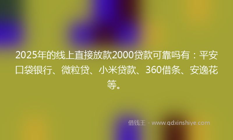 2025年的线上直接放款2000贷款可靠吗有：平安口袋银行、微粒贷、小米贷款、360借条、安逸花等。