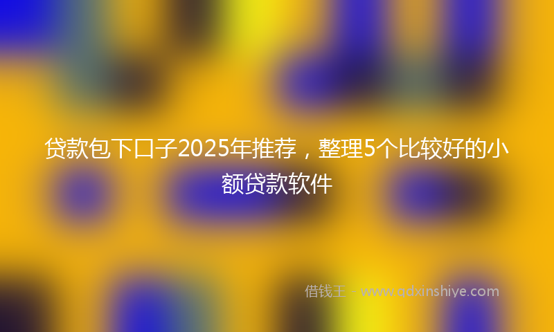 贷款包下口子2025年推荐，整理5个比较好的小额贷款软件