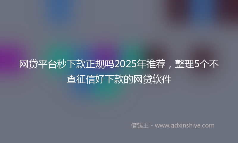 网贷平台秒下款正规吗2025年推荐，整理5个不查征信好下款的网贷软件