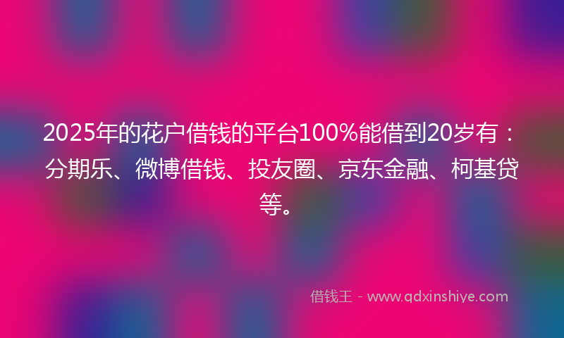 2025年的花户借钱的平台100%能借到20岁有：分期乐、微博借钱、投友圈、京东金融、柯基贷等。