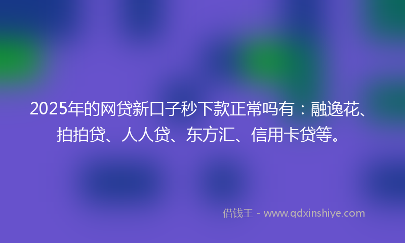 2025年的网贷新口子秒下款正常吗有：融逸花、拍拍贷、人人贷、东方汇、信用卡贷等。