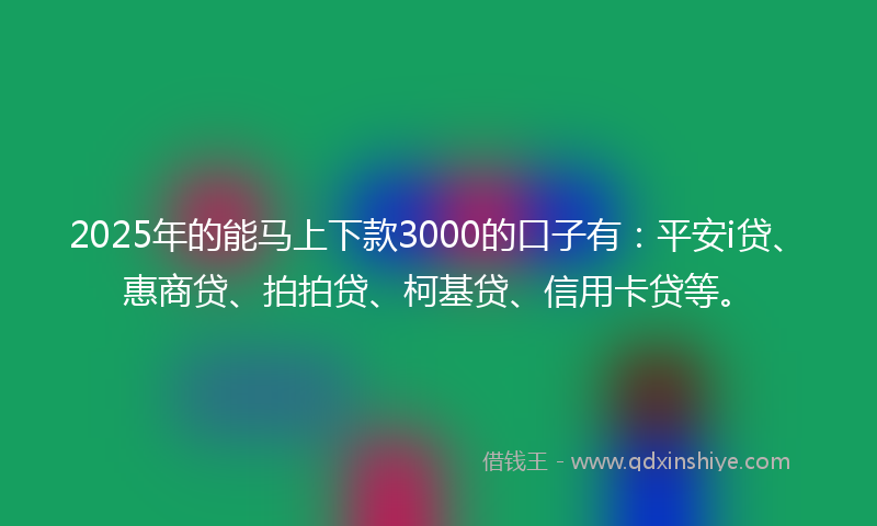 2025年的能马上下款3000的口子有：平安i贷、惠商贷、拍拍贷、柯基贷、信用卡贷等。
