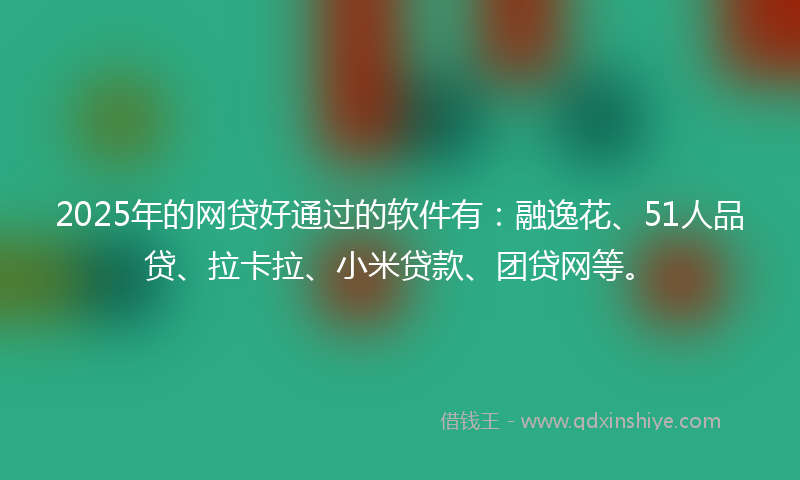 2025年的网贷好通过的软件有：融逸花、51人品贷、拉卡拉、小米贷款、团贷网等。