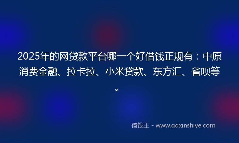 2025年的网贷款平台哪一个好借钱正规有：中原消费金融、拉卡拉、小米贷款、东方汇、省呗等。