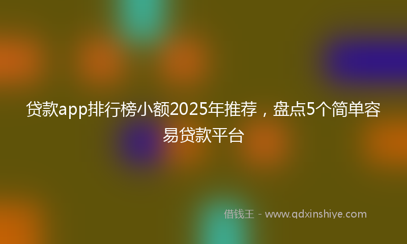 贷款app排行榜小额2025年推荐，盘点5个简单容易贷款平台