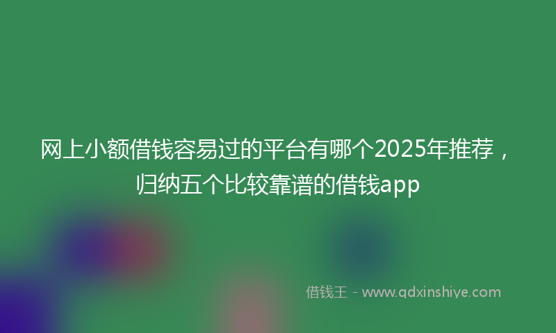 网上小额借钱容易过的平台有哪个2025年推荐，归纳五个比较靠谱的借钱app