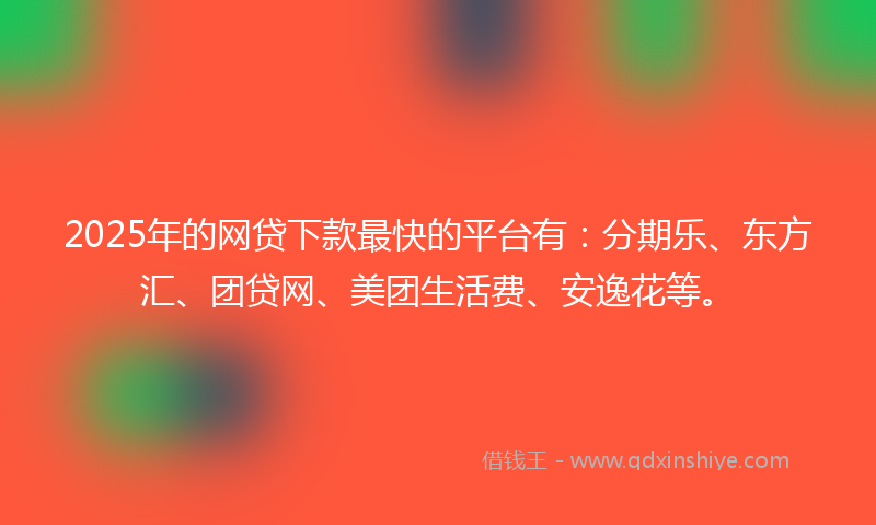 2025年的网贷下款最快的平台有：分期乐、东方汇、团贷网、美团生活费、安逸花等。