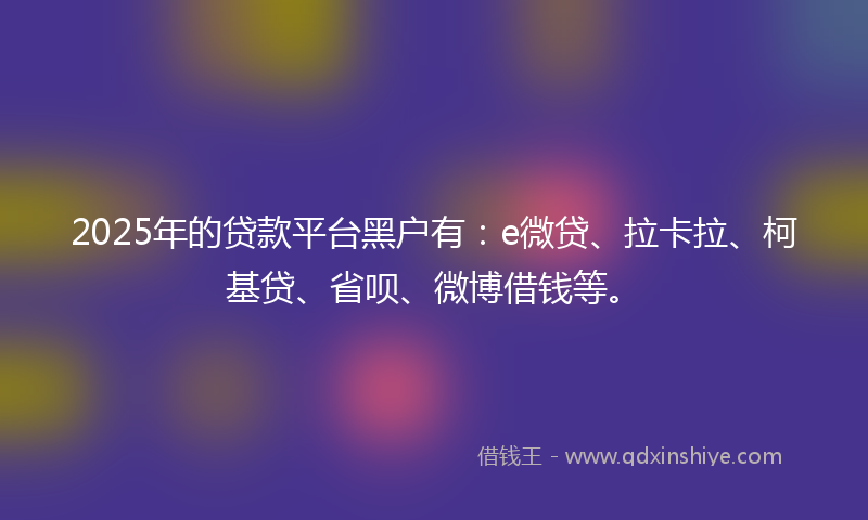 2025年的贷款平台黑户有：e微贷、拉卡拉、柯基贷、省呗、微博借钱等。