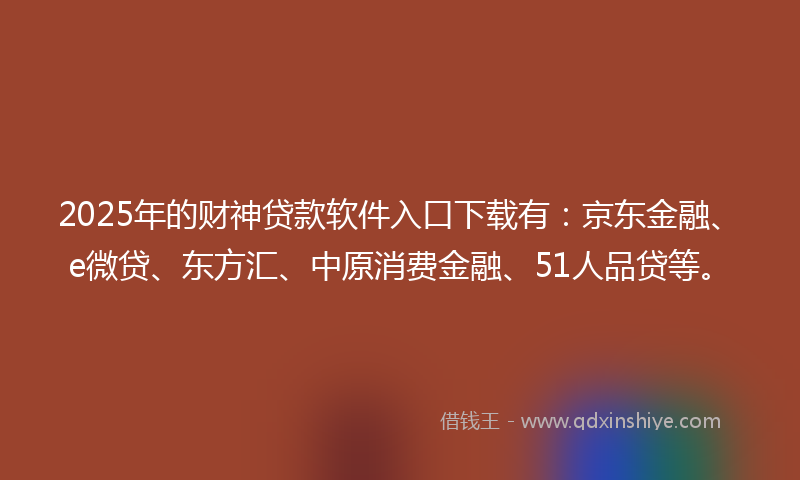 2025年的财神贷款软件入口下载有：京东金融、e微贷、东方汇、中原消费金融、51人品贷等。