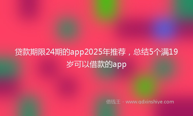 贷款期限24期的app2025年推荐，总结5个满19岁可以借款的app