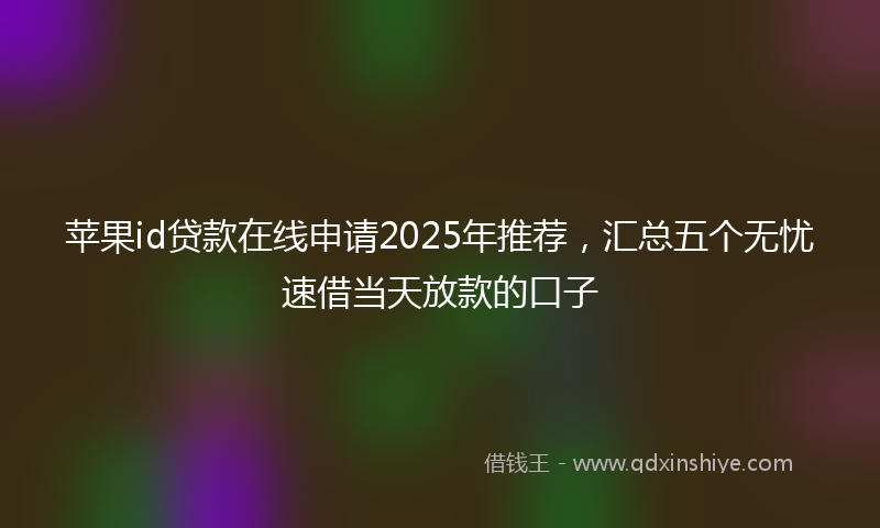 苹果id贷款在线申请2025年推荐，汇总五个无忧速借当天放款的口子