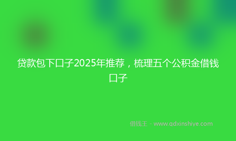 贷款包下口子2025年推荐，梳理五个公积金借钱口子