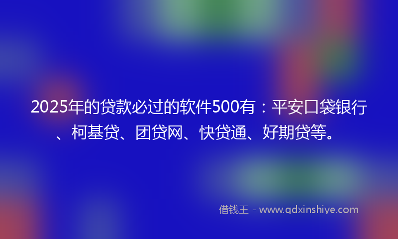 2025年的贷款必过的软件500有：平安口袋银行、柯基贷、团贷网、快贷通、好期贷等。