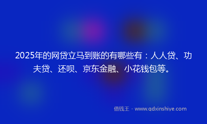 2025年的网贷立马到账的有哪些有：人人贷、功夫贷、还呗、京东金融、小花钱包等。