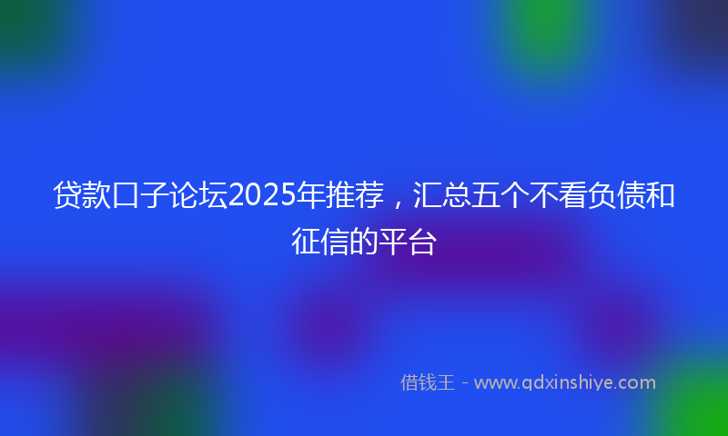 贷款口子论坛2025年推荐，汇总五个不看负债和征信的平台