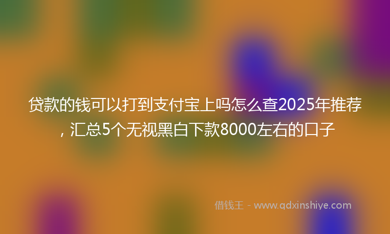 贷款的钱可以打到支付宝上吗怎么查2025年推荐，汇总5个无视黑白下款8000左右的口子