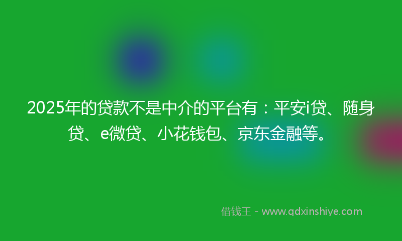2025年的贷款不是中介的平台有：平安i贷、随身贷、e微贷、小花钱包、京东金融等。