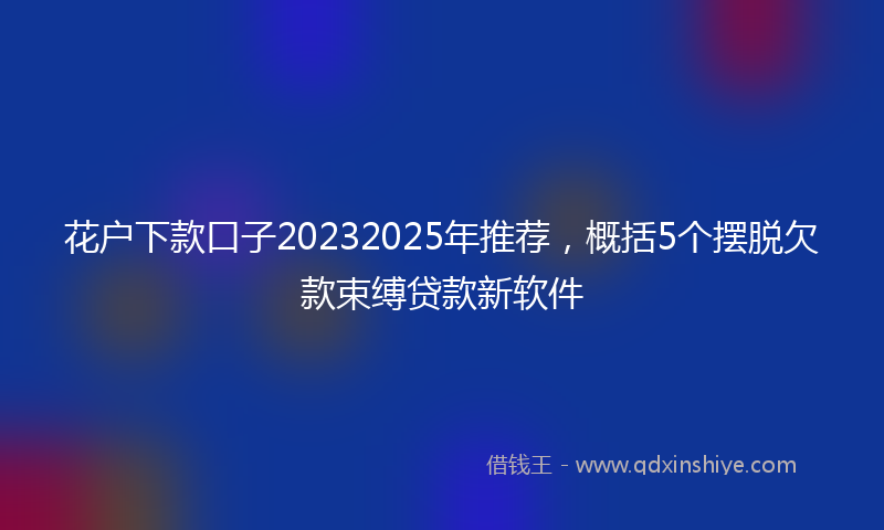 花户下款口子20232025年推荐，概括5个摆脱欠款束缚贷款新软件