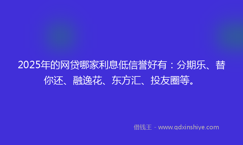 2025年的网贷哪家利息低信誉好有：分期乐、替你还、融逸花、东方汇、投友圈等。