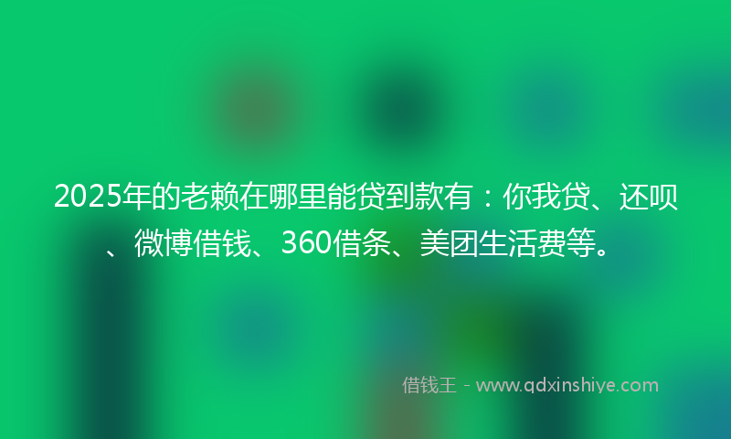 2025年的老赖在哪里能贷到款有：你我贷、还呗、微博借钱、360借条、美团生活费等。
