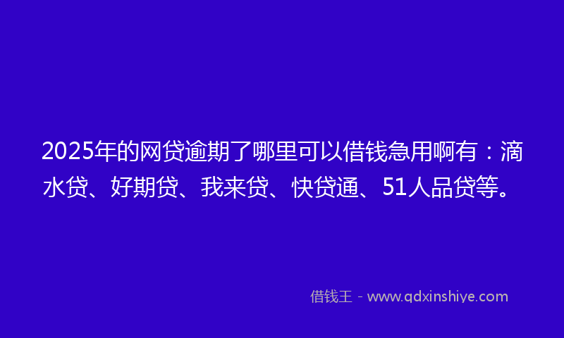 2025年的网贷逾期了哪里可以借钱急用啊有：滴水贷、好期贷、我来贷、快贷通、51人品贷等。