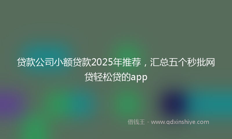 贷款公司小额贷款2025年推荐，汇总五个秒批网贷轻松贷的app