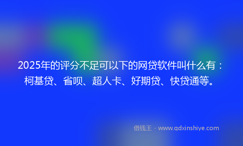2025年的评分不足可以下的网贷软件叫什么有：柯基贷、省呗、超人卡、好期贷、快贷通等。