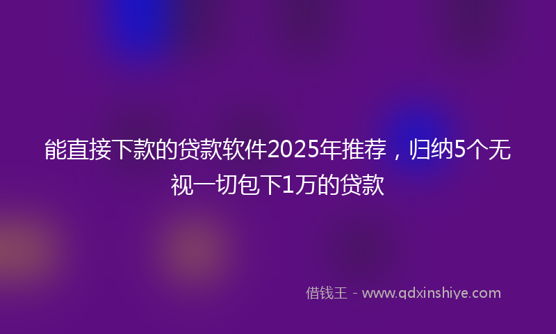 能直接下款的贷款软件2025年推荐，归纳5个无视一切包下1万的贷款