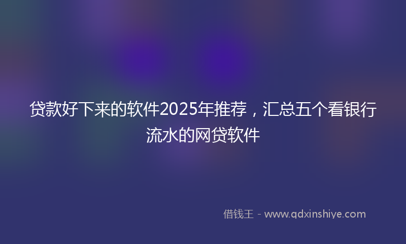 贷款好下来的软件2025年推荐，汇总五个看银行流水的网贷软件