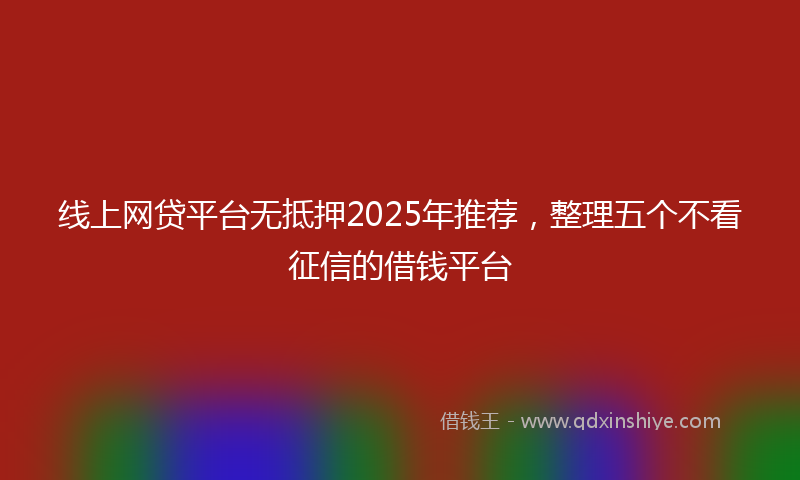 线上网贷平台无抵押2025年推荐，整理五个不看征信的借钱平台