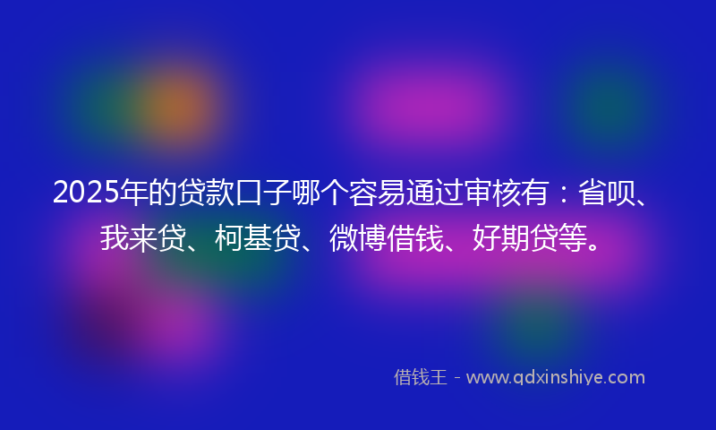 2025年的贷款口子哪个容易通过审核有：省呗、我来贷、柯基贷、微博借钱、好期贷等。