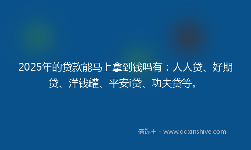 2025年的贷款能马上拿到钱吗有：人人贷、好期贷、洋钱罐、平安i贷、功夫贷等。