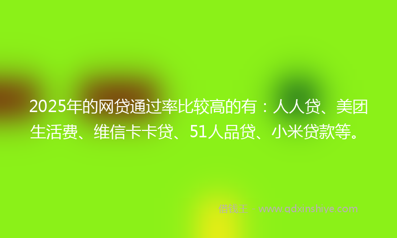 2025年的网贷通过率比较高的有：人人贷、美团生活费、维信卡卡贷、51人品贷、小米贷款等。