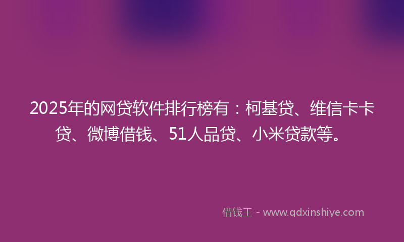 2025年的网贷软件排行榜有：柯基贷、维信卡卡贷、微博借钱、51人品贷、小米贷款等。