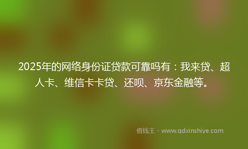 2025年的网络身份证贷款可靠吗有：我来贷、超人卡、维信卡卡贷、还呗、京东金融等。