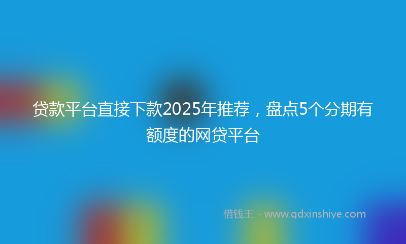 贷款平台直接下款2025年推荐，盘点5个分期有额度的网贷平台