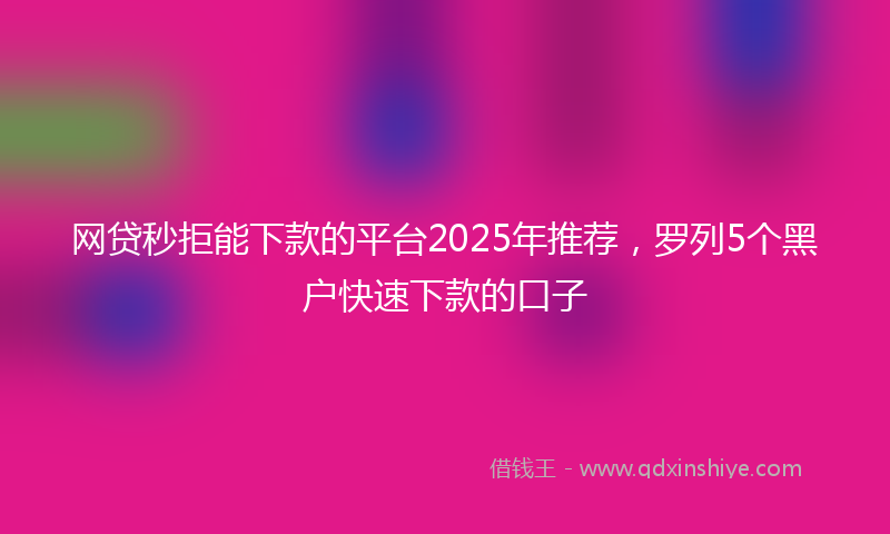 网贷秒拒能下款的平台2025年推荐，罗列5个黑户快速下款的口子