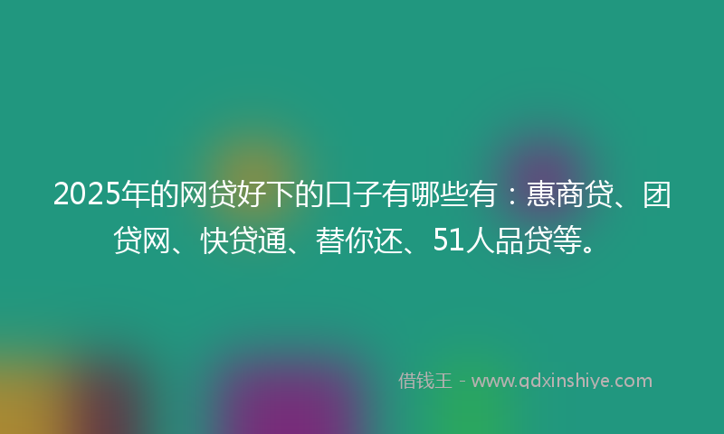2025年的网贷好下的口子有哪些有：惠商贷、团贷网、快贷通、替你还、51人品贷等。