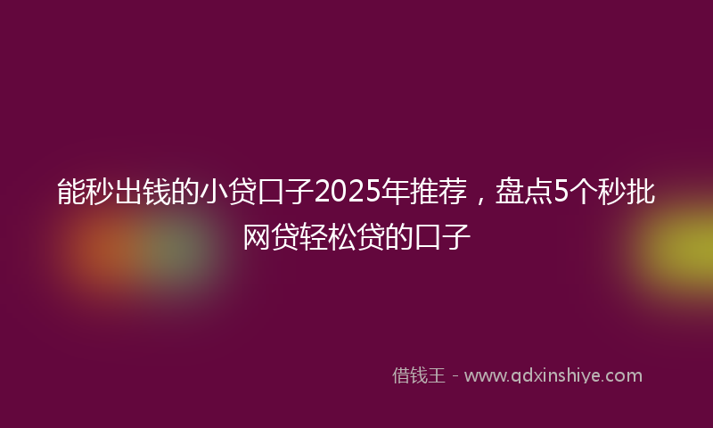 能秒出钱的小贷口子2025年推荐，盘点5个秒批网贷轻松贷的口子