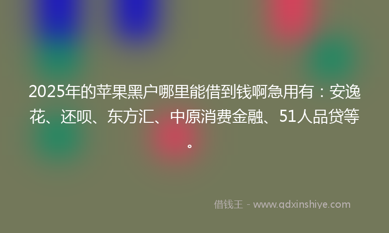 2025年的苹果黑户哪里能借到钱啊急用有：安逸花、还呗、东方汇、中原消费金融、51人品贷等。