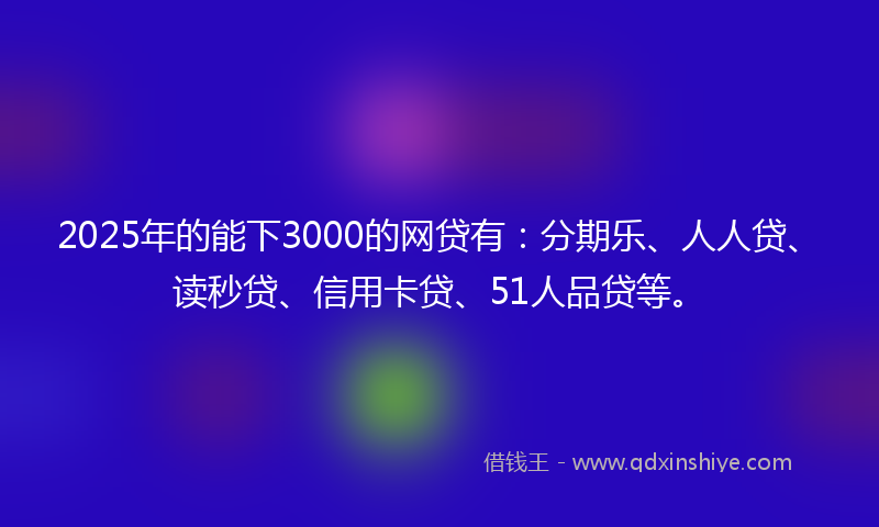 2025年的能下3000的网贷有：分期乐、人人贷、读秒贷、信用卡贷、51人品贷等。