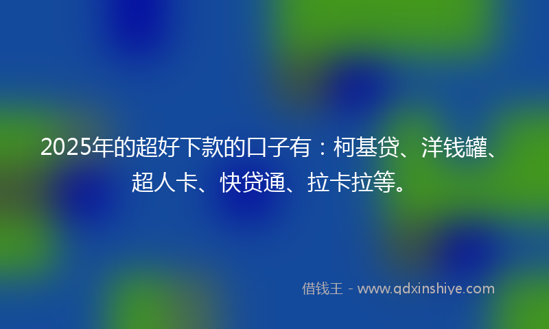 2025年的超好下款的口子有：柯基贷、洋钱罐、超人卡、快贷通、拉卡拉等。