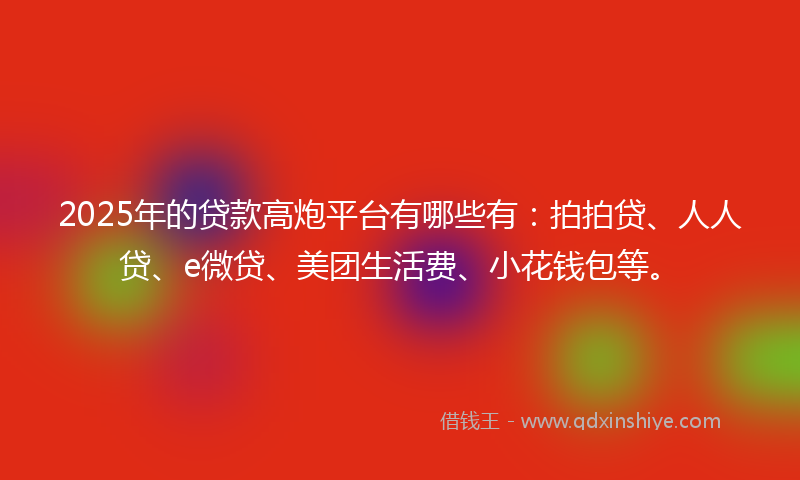 2025年的贷款高炮平台有哪些有：拍拍贷、人人贷、e微贷、美团生活费、小花钱包等。