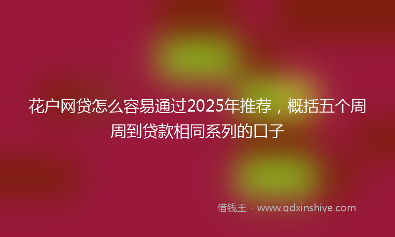 花户网贷怎么容易通过2025年推荐，概括五个周周到贷款相同系列的口子