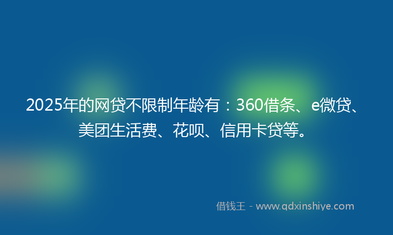 2025年的网贷不限制年龄有：360借条、e微贷、美团生活费、花呗、信用卡贷等。