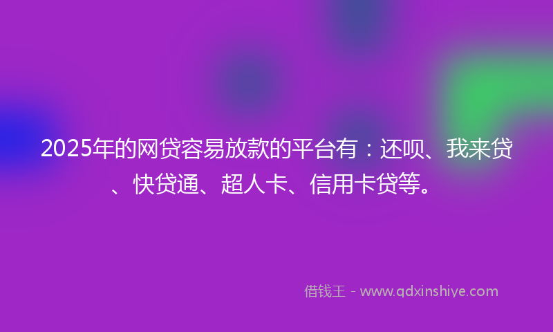 2025年的网贷容易放款的平台有：还呗、我来贷、快贷通、超人卡、信用卡贷等。