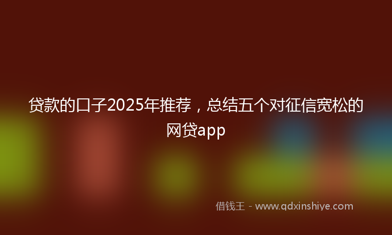 贷款的口子2025年推荐，总结五个对征信宽松的网贷app