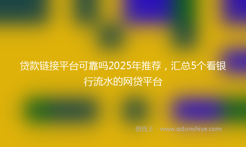 贷款链接平台可靠吗2025年推荐，汇总5个看银行流水的网贷平台