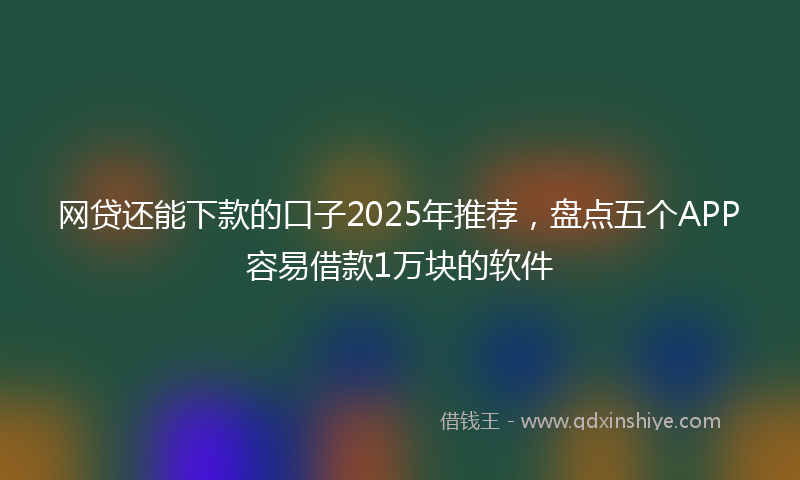 网贷还能下款的口子2025年推荐，盘点五个APP容易借款1万块的软件